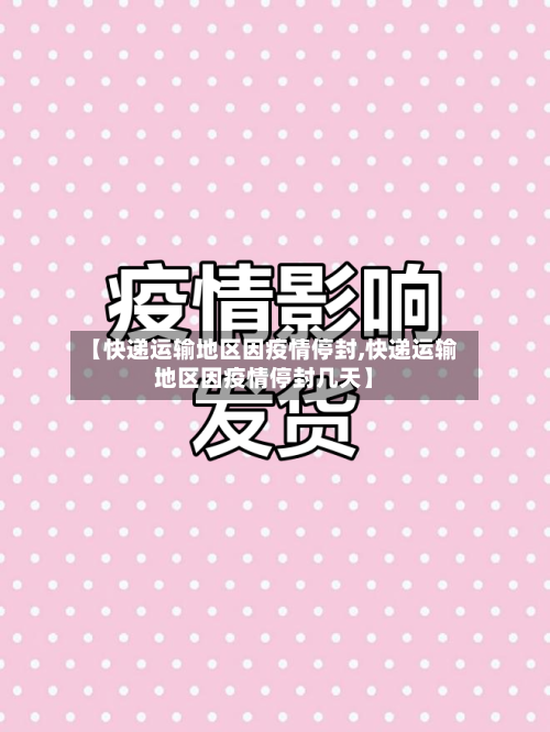 【快递运输地区因疫情停封,快递运输地区因疫情停封几天】