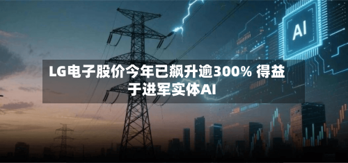LG电子股价今年已飙升逾300% 得益于进军实体AI-第3张图片