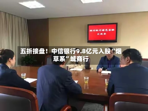 五折接盘！中信银行9.8亿元入股“烟草系”城商行