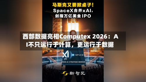 西部数据亮相Computex 2026：AI不只运行于计算，更运行于数据