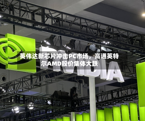 英伟达新芯片冲击PC市场，高通英特尔AMD股价集体大跌