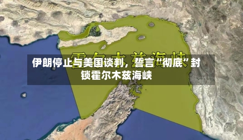 伊朗停止与美国谈判，誓言“彻底”封锁霍尔木兹海峡