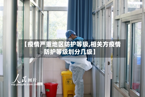 【疫情严重地区防护等级,相关方疫情防护等级划分几级】-第3张图片