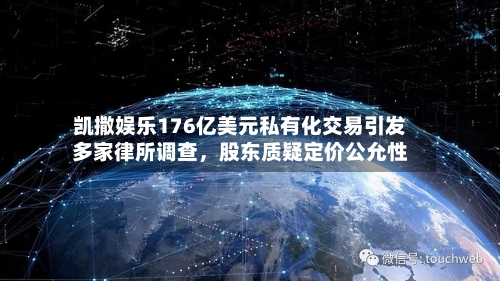 凯撒娱乐176亿美元私有化交易引发多家律所调查，股东质疑定价公允性