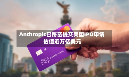 Anthropic已秘密提交美国IPO申请 估值近万亿美元
