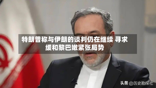 特朗普称与伊朗的谈判仍在继续 寻求缓和黎巴嫩紧张局势-第2张图片