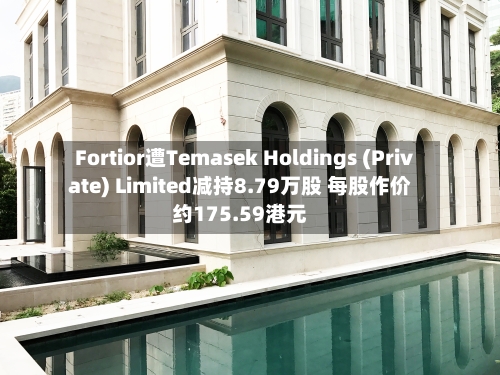 Fortior遭Temasek Holdings (Private) Limited减持8.79万股 每股作价约175.59港元-第2张图片