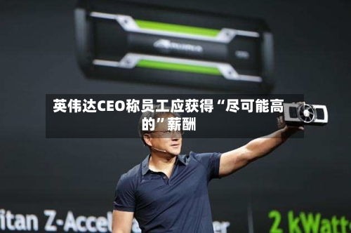 英伟达CEO称员工应获得“尽可能高的”薪酬-第3张图片