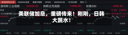 美联储加息，重磅传来！刚刚，日韩大跳水！
