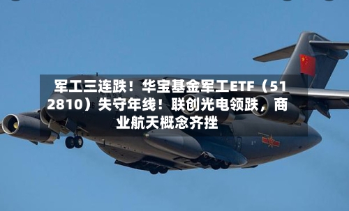 军工三连跌！华宝基金军工ETF（512810）失守年线！联创光电领跌，商业航天概念齐挫