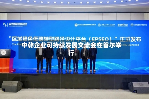 中韩企业可持续发展交流会在首尔举行