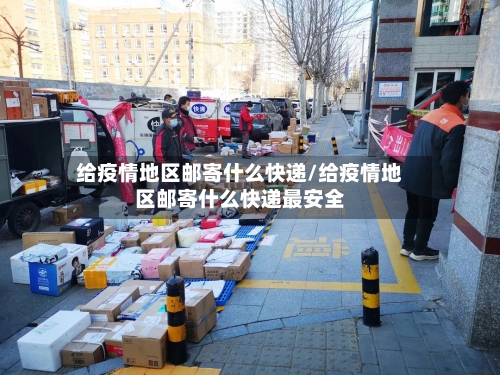 给疫情地区邮寄什么快递/给疫情地区邮寄什么快递最安全-第2张图片