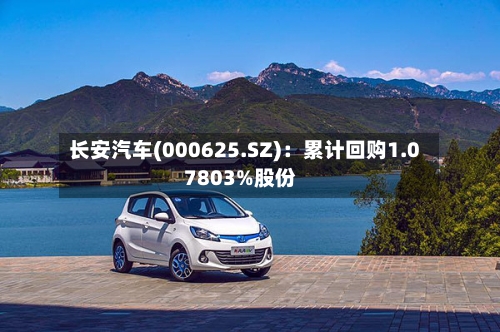 长安汽车(000625.SZ)：累计回购1.07803%股份