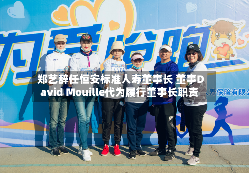 郑艺辞任恒安标准人寿董事长 董事David Mouille代为履行董事长职责
