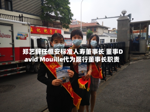 郑艺辞任恒安标准人寿董事长 董事David Mouille代为履行董事长职责-第2张图片
