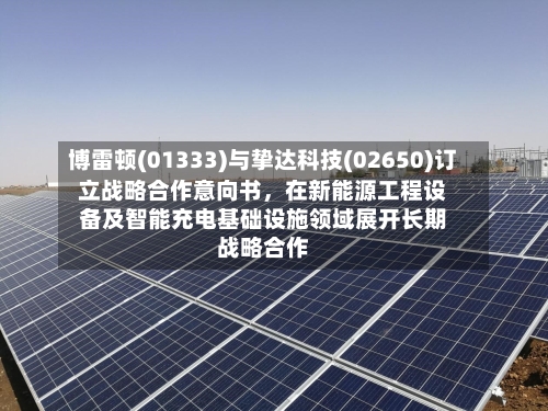 博雷顿(01333)与挚达科技(02650)订立战略合作意向书，在新能源工程设备及智能充电基础设施领域展开长期战略合作