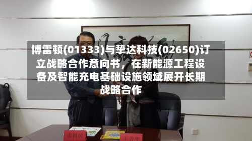 博雷顿(01333)与挚达科技(02650)订立战略合作意向书	，在新能源工程设备及智能充电基础设施领域展开长期战略合作-第3张图片