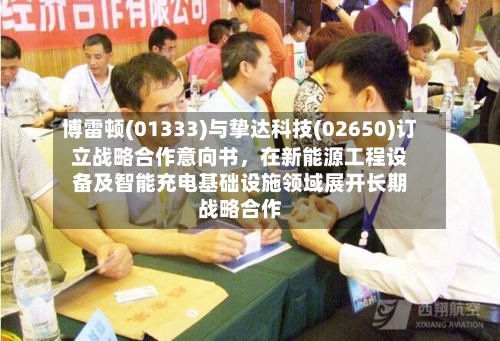 博雷顿(01333)与挚达科技(02650)订立战略合作意向书，在新能源工程设备及智能充电基础设施领域展开长期战略合作-第2张图片