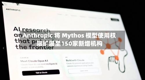Anthropic 将 Mythos 模型使用权限扩展至150家新增机构
