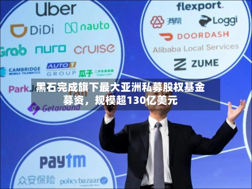 黑石完成旗下最大亚洲私募股权基金募资	，规模超130亿美元-第3张图片