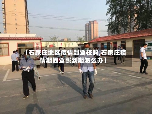 【石家庄地区疫情封驾校吗,石家庄疫情期间驾照到期怎么办】