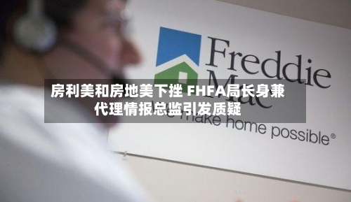 房利美和房地美下挫 FHFA局长身兼代理情报总监引发质疑