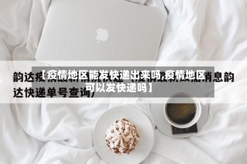 【疫情地区能发快递出来吗,疫情地区可以发快递吗】