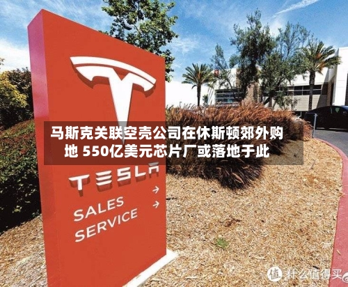 马斯克关联空壳公司在休斯顿郊外购地 550亿美元芯片厂或落地于此