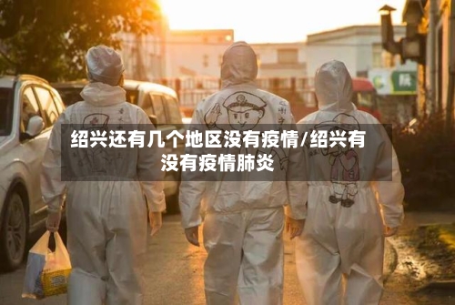 绍兴还有几个地区没有疫情/绍兴有没有疫情肺炎