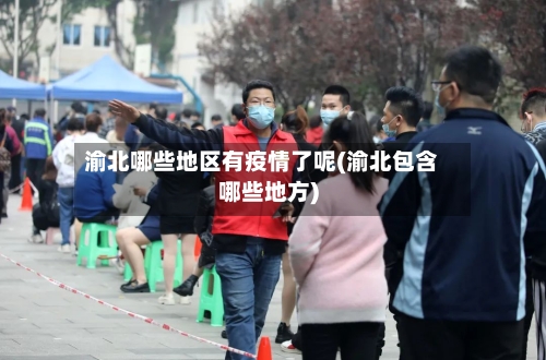 渝北哪些地区有疫情了呢(渝北包含哪些地方)-第3张图片