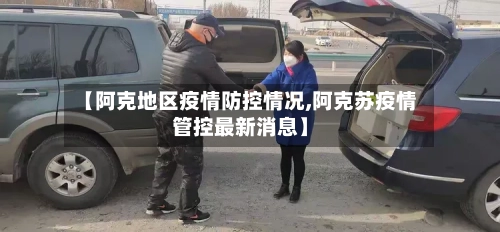 【阿克地区疫情防控情况,阿克苏疫情管控最新消息】