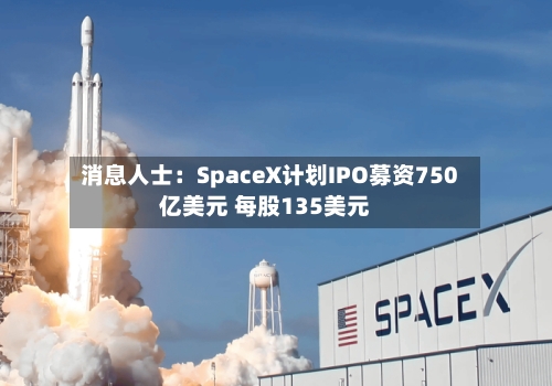 消息人士：SpaceX计划IPO募资750亿美元 每股135美元