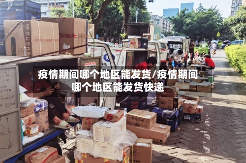 疫情期间哪个地区能发货/疫情期间哪个地区能发货快递