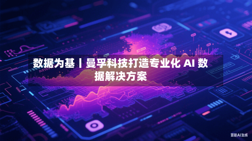 数据为基丨曼孚科技打造专业化 AI 数据解决方案