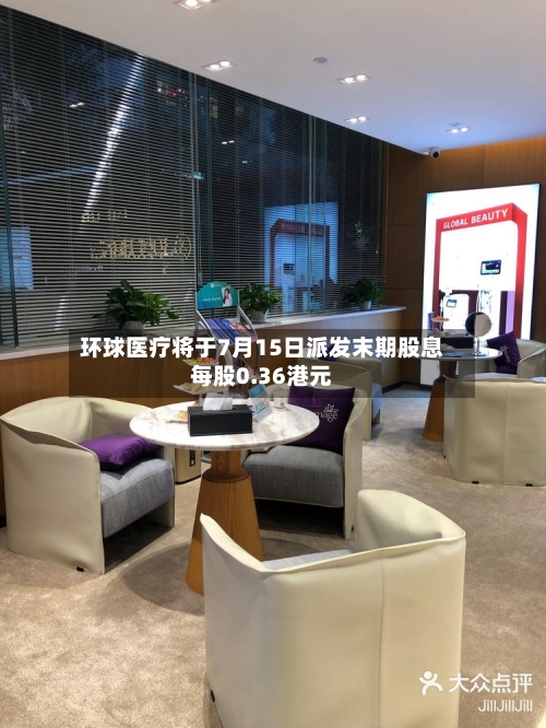 环球医疗将于7月15日派发末期股息每股0.36港元