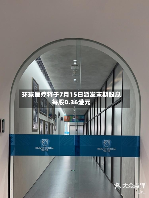 环球医疗将于7月15日派发末期股息每股0.36港元-第2张图片