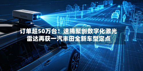订单超50万台！速腾聚创数字化激光雷达再获一汽丰田全新车型定点