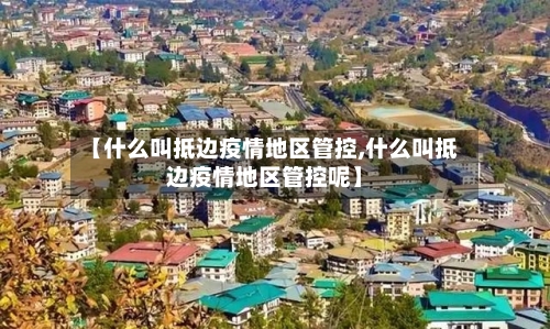 【什么叫抵边疫情地区管控,什么叫抵边疫情地区管控呢】