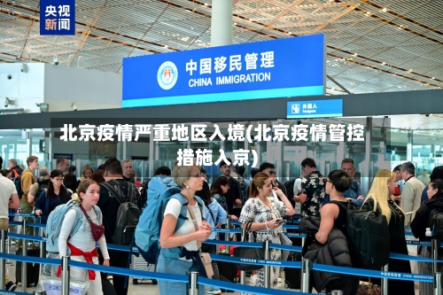 北京疫情严重地区入境(北京疫情管控措施入京)