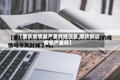 【重庆疫情最严重的地区是,重庆那边疫情严重吗】