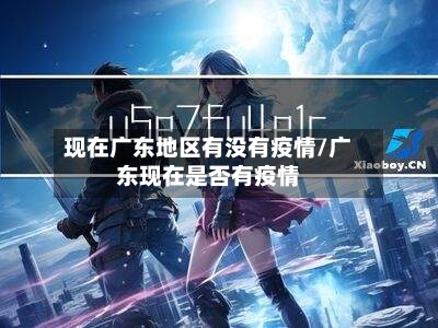 现在广东地区有没有疫情/广东现在是否有疫情-第3张图片