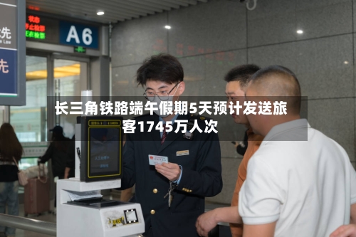 长三角铁路端午假期5天预计发送旅客1745万人次-第2张图片
