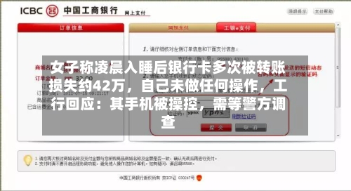 女子称凌晨入睡后银行卡多次被转账损失约42万，自己未做任何操作，工行回应：其手机被操控，需等警方调查