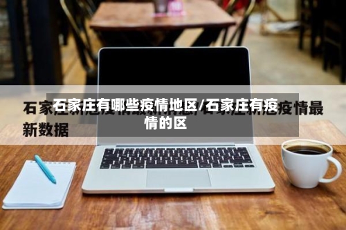 石家庄有哪些疫情地区/石家庄有疫情的区-第2张图片