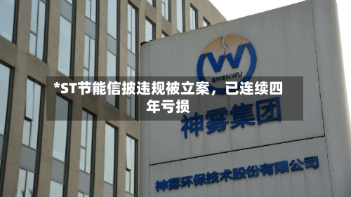 *ST节能信披违规被立案，已连续四年亏损-第3张图片