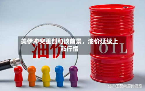 美伊冲突重创和谈前景，油价延续上涨行情-第2张图片