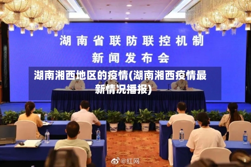 湖南湘西地区的疫情(湖南湘西疫情最新情况播报)