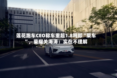 莲花跑车CEO称车重超1.8吨即“菜车”	，荣耀关海涛：实在不理解-第2张图片