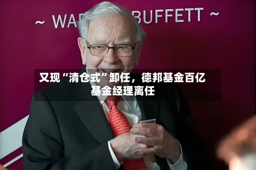 又现“清仓式”卸任	，德邦基金百亿基金经理离任-第2张图片