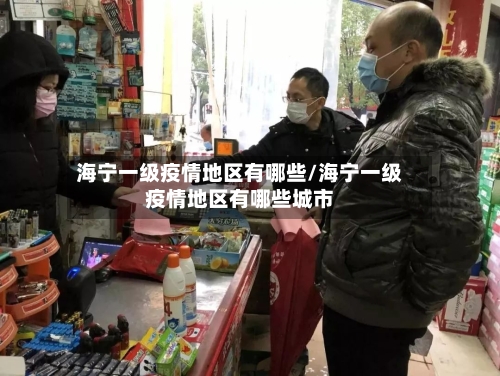 海宁一级疫情地区有哪些/海宁一级疫情地区有哪些城市-第3张图片